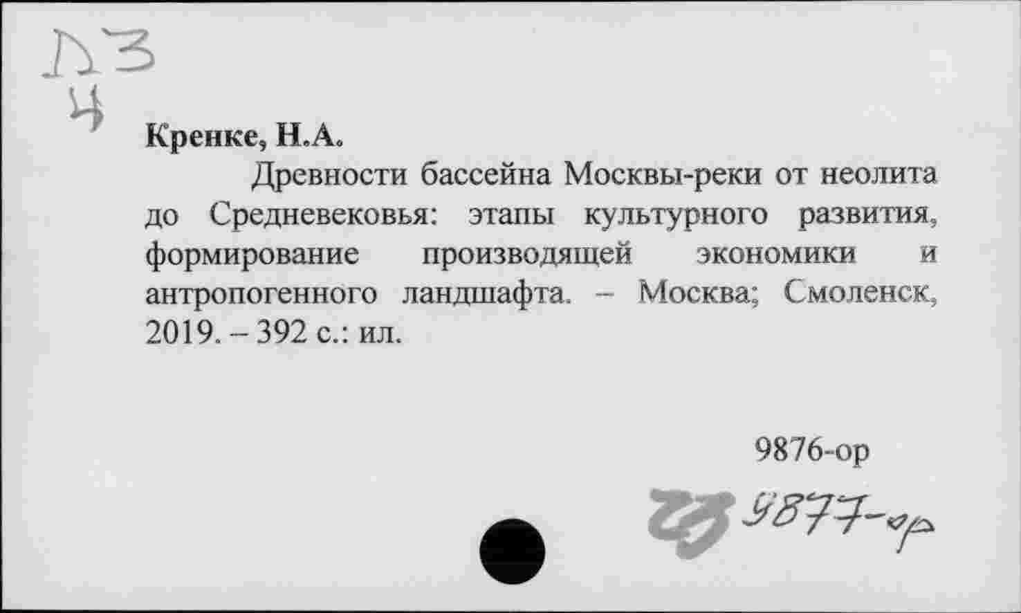 ﻿Кренке, HLA,
Древности бассейна Москвы-реки от неолита до Средневековья: этапы культурного развития, формирование производящей экономики и антропогенного ландшафта. - Москва; Смоленск, 2019.-392 с.: ил.
9876-ор